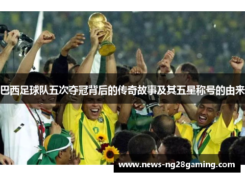 巴西足球队五次夺冠背后的传奇故事及其五星称号的由来