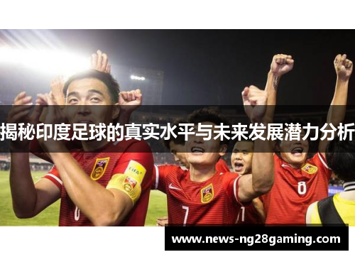 揭秘印度足球的真实水平与未来发展潜力分析