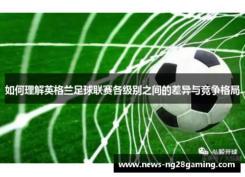 如何理解英格兰足球联赛各级别之间的差异与竞争格局