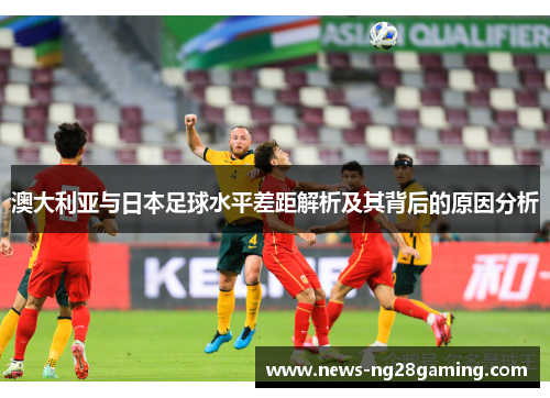 澳大利亚与日本足球水平差距解析及其背后的原因分析 澳大利亚与日本足球水平差距解析及其背后的原因分析
