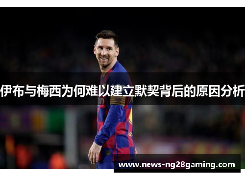 伊布与梅西为何难以建立默契背后的原因分析
