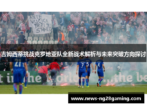 吉姆西蒂挑战克罗地亚队全新战术解析与未来突破方向探讨