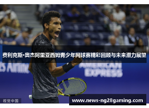 费利克斯·奥杰阿里亚西姆青少年网球赛精彩回顾与未来潜力展望