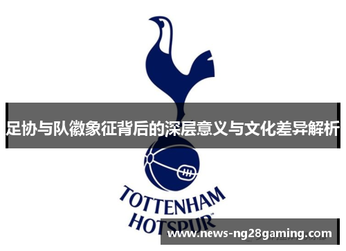 足协与队徽象征背后的深层意义与文化差异解析 足协与队徽象征背后的深层意义与文化差异解析