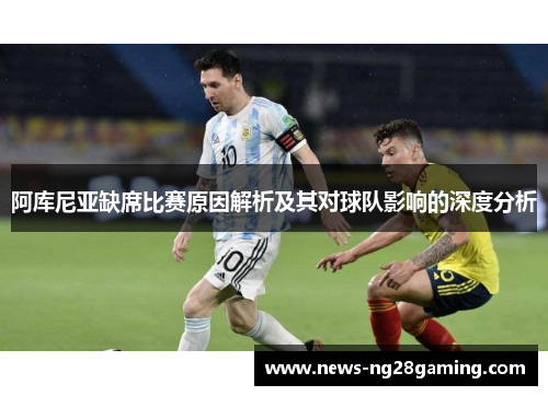 阿库尼亚缺席比赛原因解析及其对球队影响的深度分析 阿库尼亚缺席比赛原因解析及其对球队影响的深度分析
