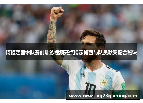 阿根廷国家队赛前训练视频亮点揭示梅西与队员默契配合秘诀