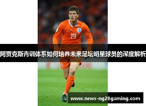 阿贾克斯青训体系如何培养未来足坛明星球员的深度解析 阿贾克斯青训体系如何培养未来足坛明星球员的深度解析