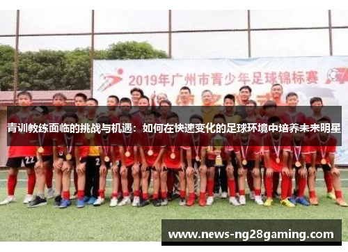 青训教练面临的挑战与机遇：如何在快速变化的足球环境中培养未来明星