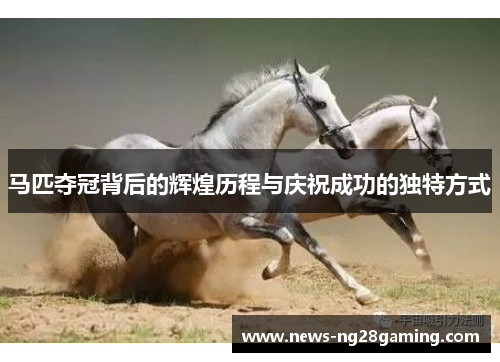 马匹夺冠背后的辉煌历程与庆祝成功的独特方式 马匹夺冠背后的辉煌历程与庆祝成功的独特方式