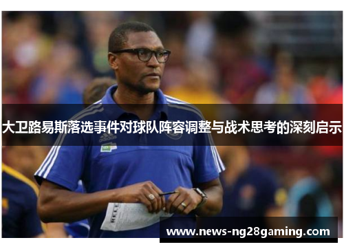 大卫路易斯落选事件对球队阵容调整与战术思考的深刻启示 大卫路易斯落选事件对球队阵容调整与战术思考的深刻启示