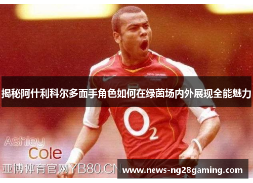 揭秘阿什利科尔多面手角色如何在绿茵场内外展现全能魅力 揭秘阿什利科尔多面手角色如何在绿茵场内外展现全能魅力