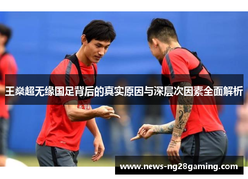 王燊超无缘国足背后的真实原因与深层次因素全面解析 王燊超无缘国足背后的真实原因与深层次因素全面解析