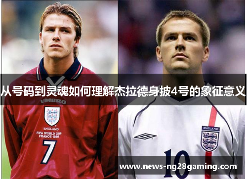 从号码到灵魂如何理解杰拉德身披4号的象征意义 从号码到灵魂如何理解杰拉德身披4号的象征意义