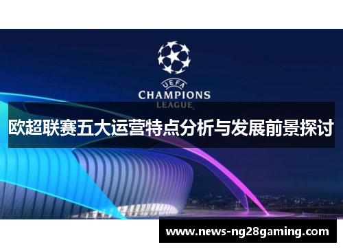欧超联赛五大运营特点分析与发展前景探讨 欧超联赛五大运营特点分析与发展前景探讨