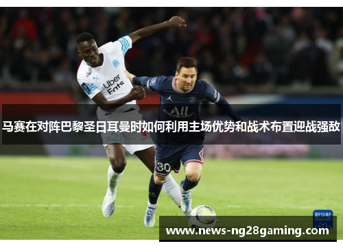 马赛在对阵巴黎圣日耳曼时如何利用主场优势和战术布置迎战强敌 马赛在对阵巴黎圣日耳曼时如何利用主场优势和战术布置迎战强敌