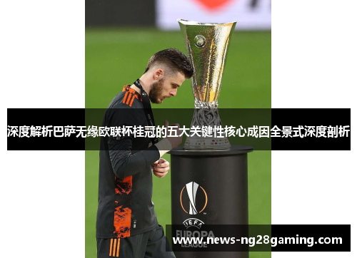 深度解析巴萨无缘欧联杯桂冠的五大关键性核心成因全景式深度剖析