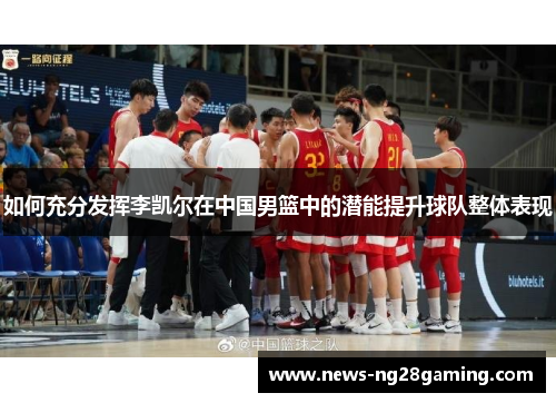 如何充分发挥李凯尔在中国男篮中的潜能提升球队整体表现 如何充分发挥李凯尔在中国男篮中的潜能提升球队整体表现
