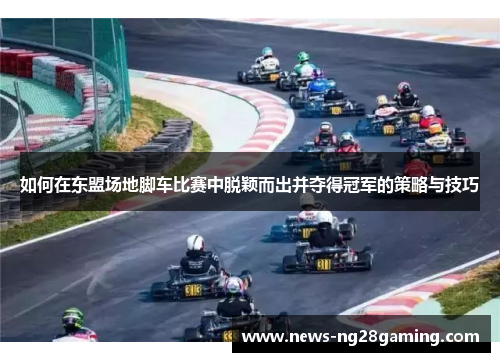 如何在东盟场地脚车比赛中脱颖而出并夺得冠军的策略与技巧