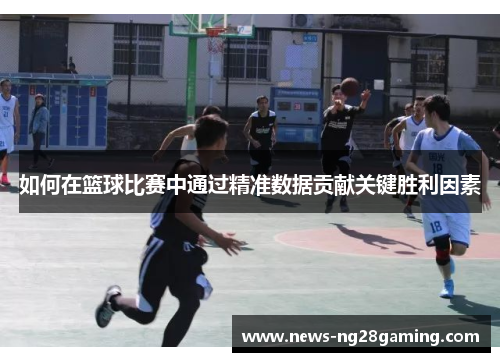 如何在篮球比赛中通过精准数据贡献关键胜利因素 如何在篮球比赛中通过精准数据贡献关键胜利因素
