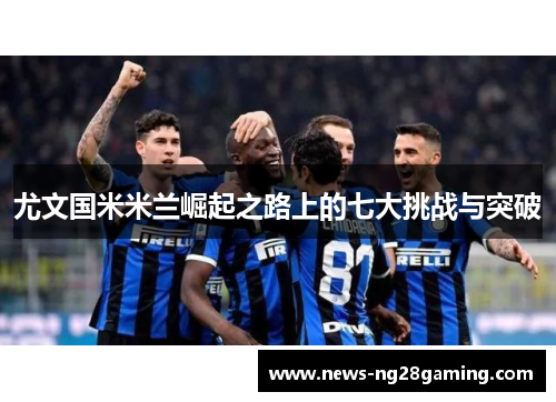尤文国米米兰崛起之路上的七大挑战与突破