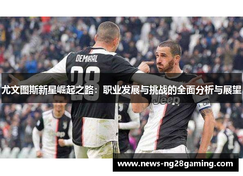 尤文图斯新星崛起之路:职业发展与挑战的全面分析与展望 尤文图斯新星崛起之路:职业发展与挑战的全面分析与展望