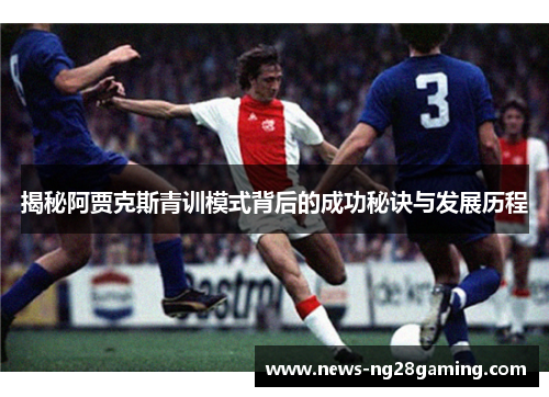 揭秘阿贾克斯青训模式背后的成功秘诀与发展历程