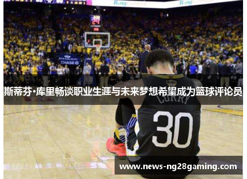斯蒂芬·库里畅谈职业生涯与未来梦想希望成为篮球评论员 斯蒂芬·库里畅谈职业生涯与未来梦想希望成为篮球评论员