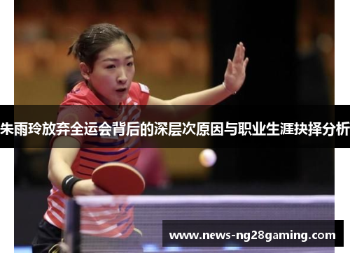 朱雨玲放弃全运会背后的深层次原因与职业生涯抉择分析