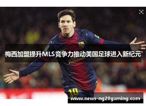 梅西加盟提升MLS竞争力推动美国足球进入新纪元 梅西加盟提升MLS竞争力推动美国足球进入新纪元