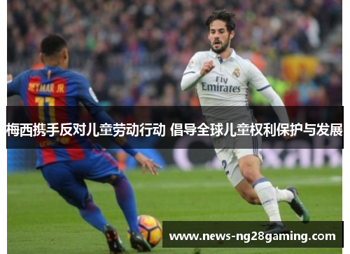 梅西携手反对儿童劳动行动 倡导全球儿童权利保护与发展 梅西携手反对儿童劳动行动 倡导全球儿童权利保护与发展