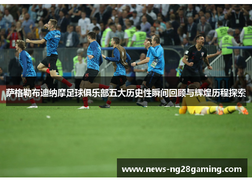 萨格勒布迪纳摩足球俱乐部五大历史性瞬间回顾与辉煌历程探索