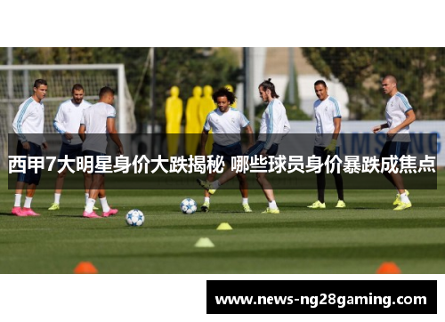 西甲7大明星身价大跌揭秘 哪些球员身价暴跌成焦点 西甲7大明星身价大跌揭秘 哪些球员身价暴跌成焦点