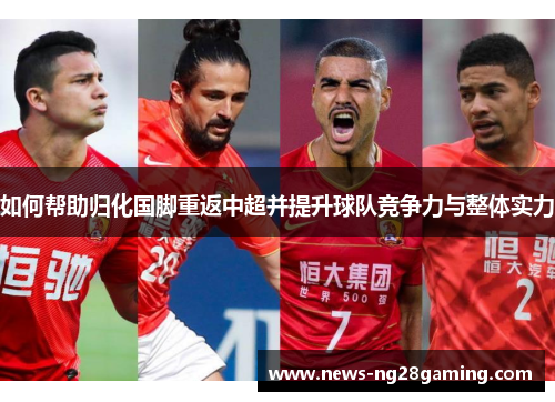 如何帮助归化国脚重返中超并提升球队竞争力与整体实力
