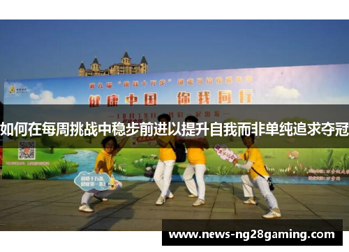 如何在每周挑战中稳步前进以提升自我而非单纯追求夺冠