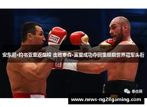 安东尼·约书亚重返巅峰 击败泰森·富里成功夺回重量级世界冠军头衔 安东尼·约书亚重返巅峰 击败泰森·富里成功夺回重量级世界冠军头衔
