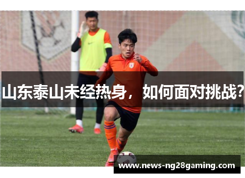 山东泰山未经热身,如何面对挑战? 山东泰山未经热身,如何面对挑战?