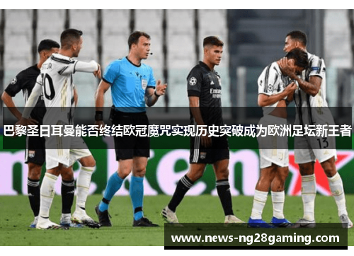 巴黎圣日耳曼能否终结欧冠魔咒实现历史突破成为欧洲足坛新王者 巴黎圣日耳曼能否终结欧冠魔咒实现历史突破成为欧洲足坛新王者