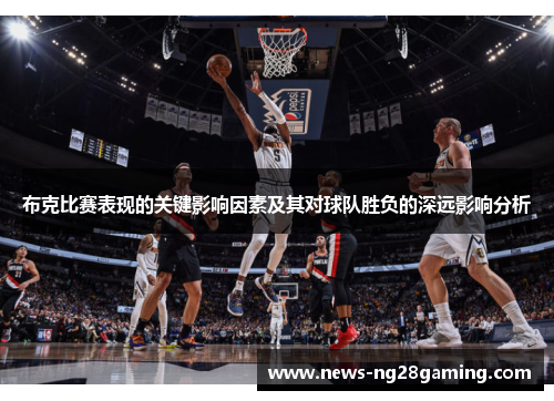 布克比赛表现的关键影响因素及其对球队胜负的深远影响分析 布克比赛表现的关键影响因素及其对球队胜负的深远影响分析