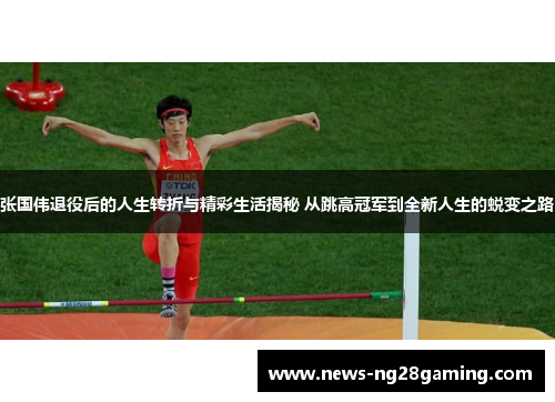 张国伟退役后的人生转折与精彩生活揭秘 从跳高冠军到全新人生的蜕变之路 张国伟退役后的人生转折与精彩生活揭秘 从跳高冠军到全新人生的蜕变之路
