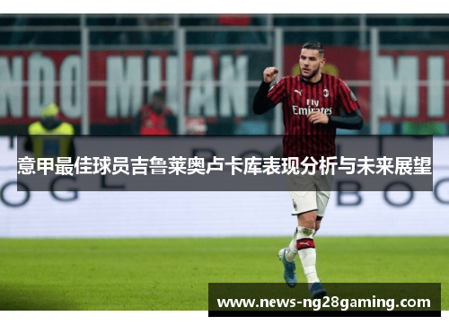 意甲最佳球员吉鲁莱奥卢卡库表现分析与未来展望
