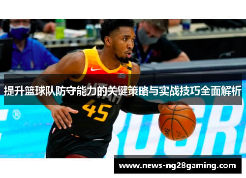 提升篮球队防守能力的关键策略与实战技巧全面解析