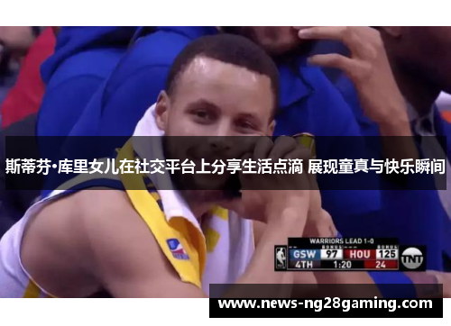 斯蒂芬·库里女儿在社交平台上分享生活点滴 展现童真与快乐瞬间