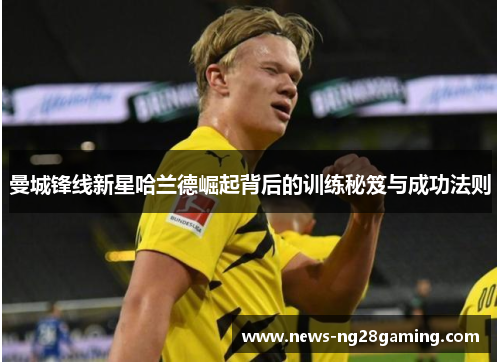 曼城锋线新星哈兰德崛起背后的训练秘笈与成功法则