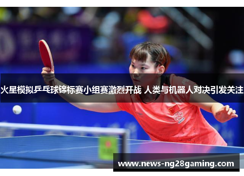 火星模拟乒乓球锦标赛小组赛激烈开战 人类与机器人对决引发关注 火星模拟乒乓球锦标赛小组赛激烈开战 人类与机器人对决引发关注
