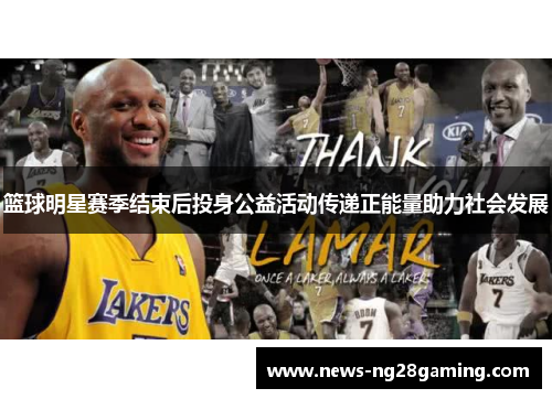 篮球明星赛季结束后投身公益活动传递正能量助力社会发展 篮球明星赛季结束后投身公益活动传递正能量助力社会发展