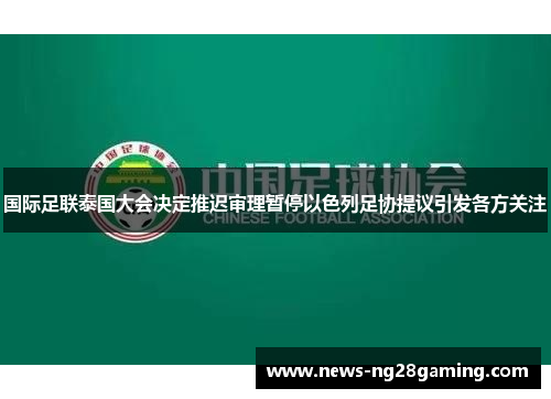 国际足联泰国大会决定推迟审理暂停以色列足协提议引发各方关注 国际足联泰国大会决定推迟审理暂停以色列足协提议引发各方关注