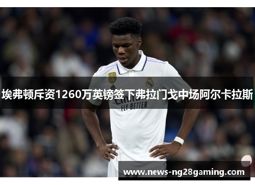 埃弗顿斥资1260万英镑签下弗拉门戈中场阿尔卡拉斯 埃弗顿斥资1260万英镑签下弗拉门戈中场阿尔卡拉斯