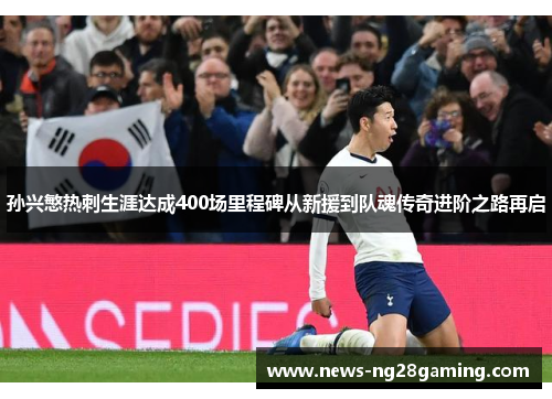 孙兴慜热刺生涯达成400场里程碑从新援到队魂传奇进阶之路再启 孙兴慜热刺生涯达成400场里程碑从新援到队魂传奇进阶之路再启