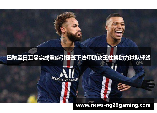 巴黎圣日耳曼完成重磅引援签下法甲助攻王杜埃助力球队锋线 巴黎圣日耳曼完成重磅引援签下法甲助攻王杜埃助力球队锋线