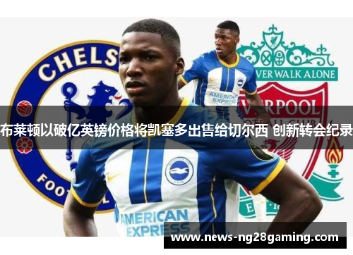 布莱顿以破亿英镑价格将凯塞多出售给切尔西 创新转会纪录 布莱顿以破亿英镑价格将凯塞多出售给切尔西 创新转会纪录